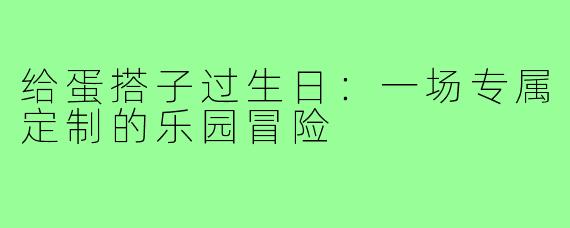 给蛋搭子过生日:一场专属定制的乐园冒险