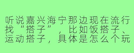 听说嘉兴海宁那边现在流行找“搭子”，比如饭搭子、运动搭子，具体是怎么个玩法？在海宁怎么找到靠谱的搭子？
