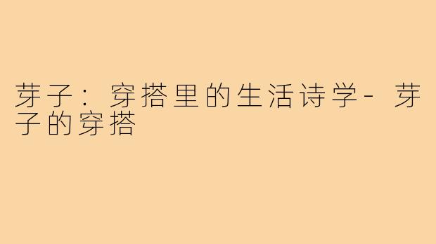 芽子:穿搭里的生活诗学-芽子的穿搭