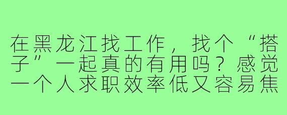 在黑龙江找工作,找个“搭子”一起真的有用吗?感觉一个人求职效率低又容易焦虑,但不确定结伴具体能带来什么帮助?