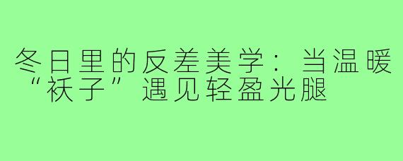 冬日里的反差美学:当温暖“袄子”遇见轻盈光腿