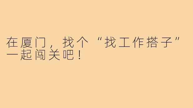 在厦门，找个“找工作搭子”一起闯关吧！