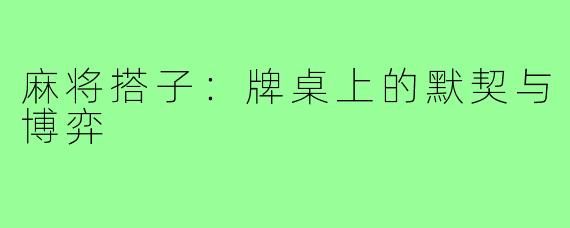麻将搭子：牌桌上的默契与博弈
