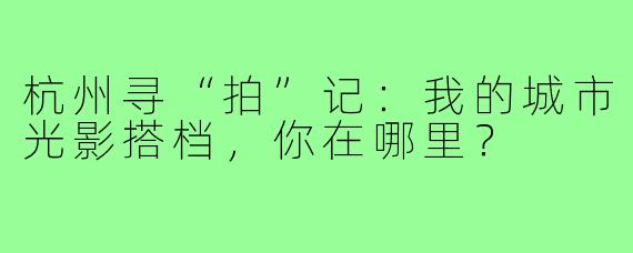 杭州寻“拍”记：我的城市光影搭档，你在哪里？