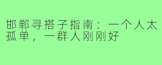 邯郸寻搭子指南：一个人太孤单，一群人刚刚好