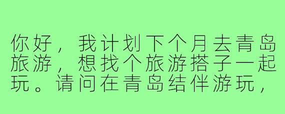 你好,我计划下个月去青岛旅游,想找个旅游搭子一起玩。请问在青岛结伴游玩,通常有哪些靠谱的途径或注意事项?