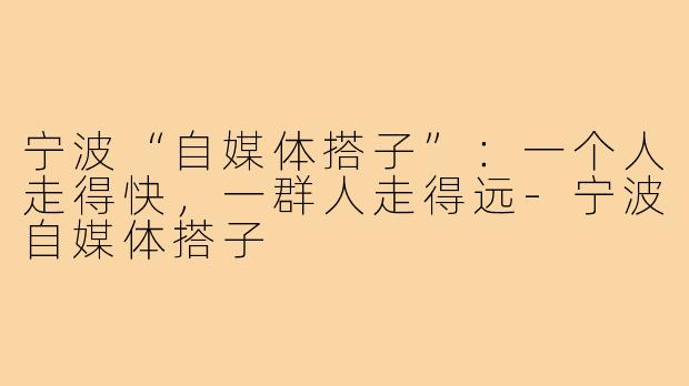 宁波“自媒体搭子”：一个人走得快，一群人走得远-宁波自媒体搭子