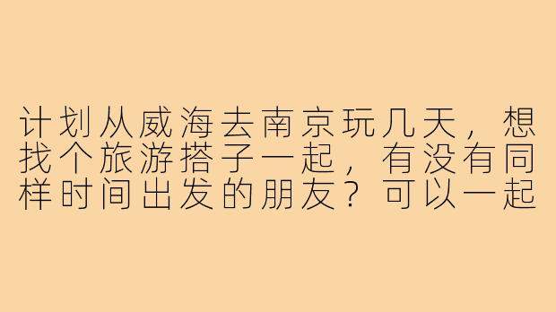 计划从威海去南京玩几天，想找个旅游搭子一起，有没有同样时间出发的朋友？可以一起规划路线、拼住宿，互相拍照，还能分享旅行趣事！
