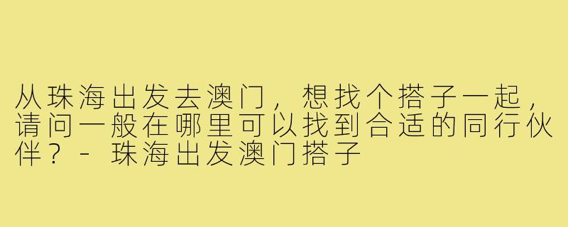 从珠海出发去澳门，想找个搭子一起，请问一般在哪里可以找到合适的同行伙伴？-珠海出发澳门搭子
