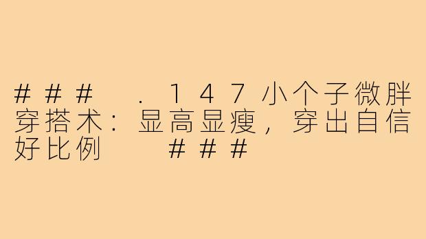 ###
.147小个子微胖穿搭术:显高显瘦,穿出自信好比例
###