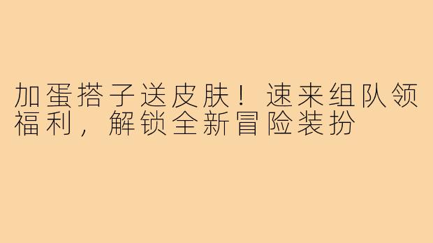 加蛋搭子送皮肤！速来组队领福利，解锁全新冒险装扮