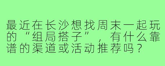 最近在长沙想找周末一起玩的“组局搭子”,有什么靠谱的渠道或活动推荐吗?