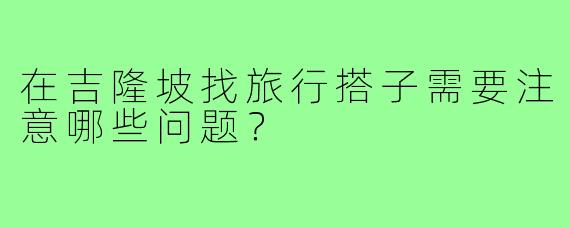 在吉隆坡找旅行搭子需要注意哪些问题？