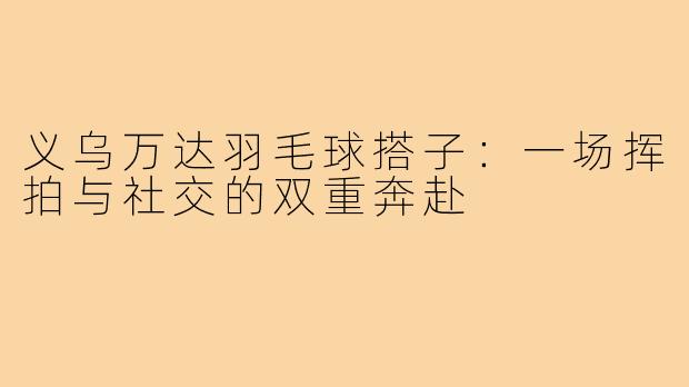 义乌万达羽毛球搭子：一场挥拍与社交的双重奔赴
