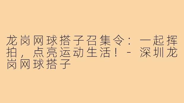 龙岗网球搭子召集令:一起挥拍,点亮运动生活!-深圳龙岗网球搭子