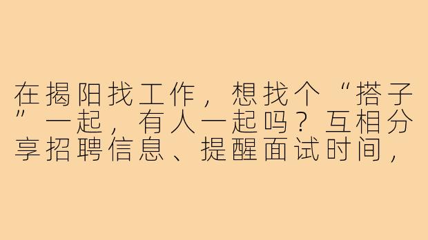 在揭阳找工作,想找个“搭子”一起,有人一起吗?互相分享招聘信息、提醒面试时间,还能结伴参加招聘会,互相打气加油!