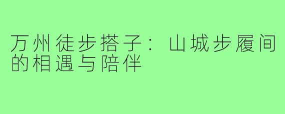 万州徒步搭子:山城步履间的相遇与陪伴