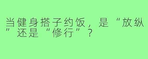 当健身搭子约饭，是“放纵”还是“修行”？
