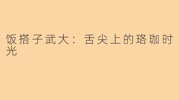 饭搭子武大：舌尖上的珞珈时光