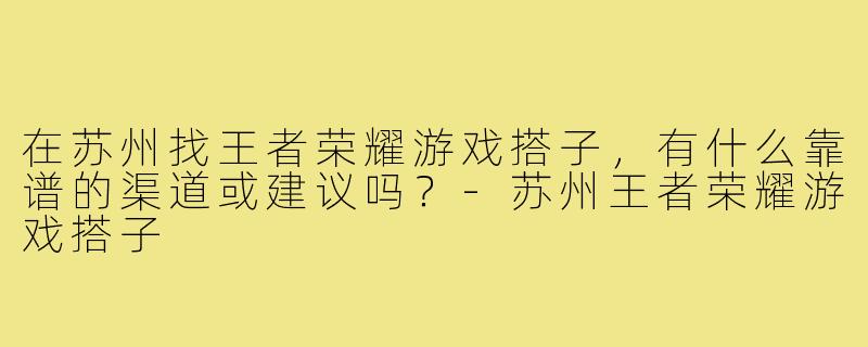 在苏州找王者荣耀游戏搭子，有什么靠谱的渠道或建议吗？-苏州王者荣耀游戏搭子