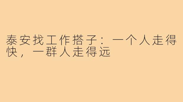 泰安找工作搭子：一个人走得快，一群人走得远