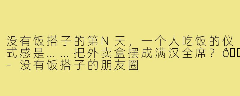 没有饭搭子的第N天,一个人吃饭的仪式感是……把外卖盒摆成满汉全席?😅-没有饭搭子的朋友圈