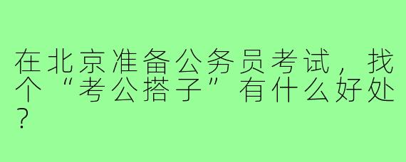 在北京准备公务员考试，找个“考公搭子”有什么好处？