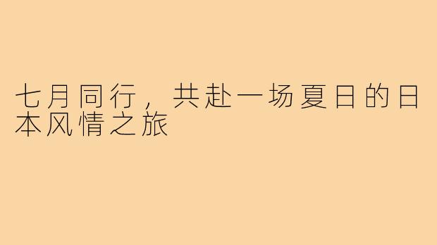七月同行,共赴一场夏日的日本风情之旅