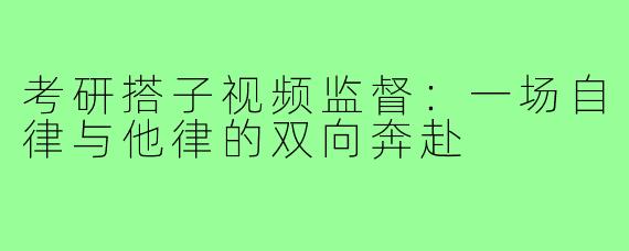 考研搭子视频监督：一场自律与他律的双向奔赴