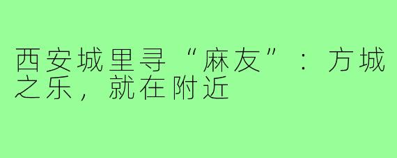 西安城里寻“麻友”：方城之乐，就在附近