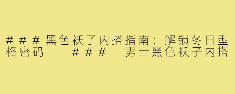 ###黑色袄子内搭指南：解锁冬日型格密码

###-男士黑色袄子内搭