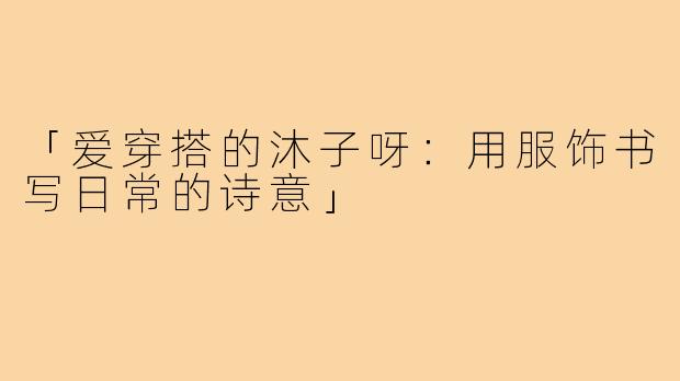 「爱穿搭的沐子呀：用服饰书写日常的诗意」