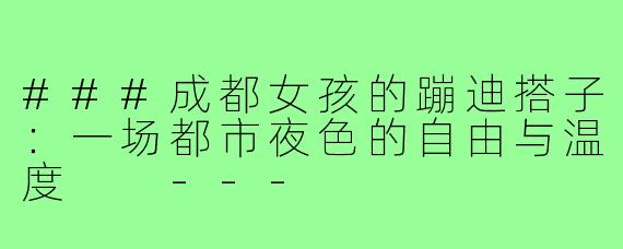 ###成都女孩的蹦迪搭子:一场都市夜色的自由与温度
---