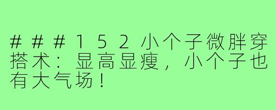 ###152小个子微胖穿搭术：显高显瘦，小个子也有大气场！