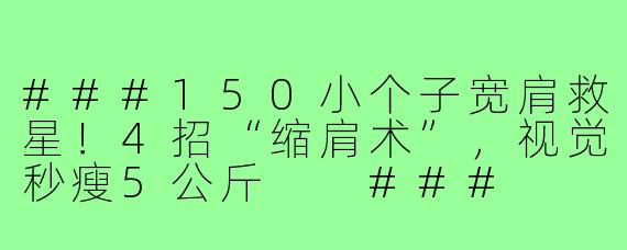 ###150小个子宽肩救星！4招“缩肩术”，视觉秒瘦5公斤

###