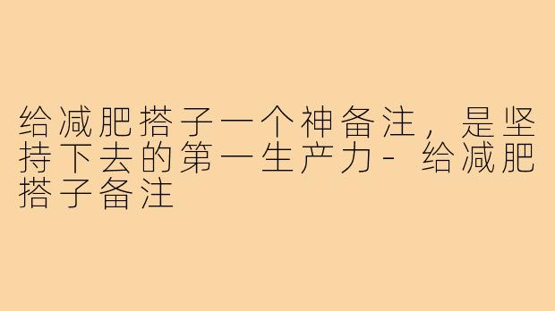 给减肥搭子一个神备注,是坚持下去的第一生产力-给减肥搭子备注
