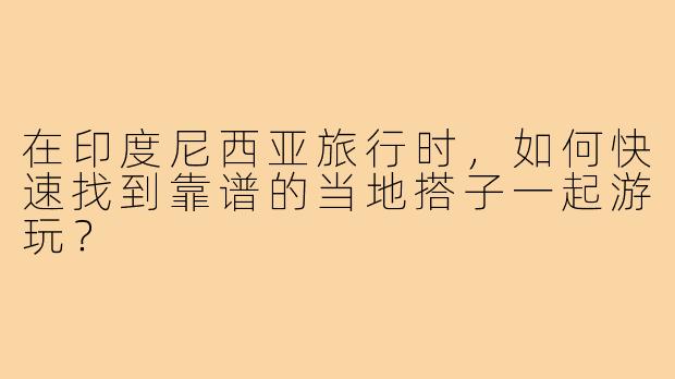 在印度尼西亚旅行时,如何快速找到靠谱的当地搭子一起游玩?