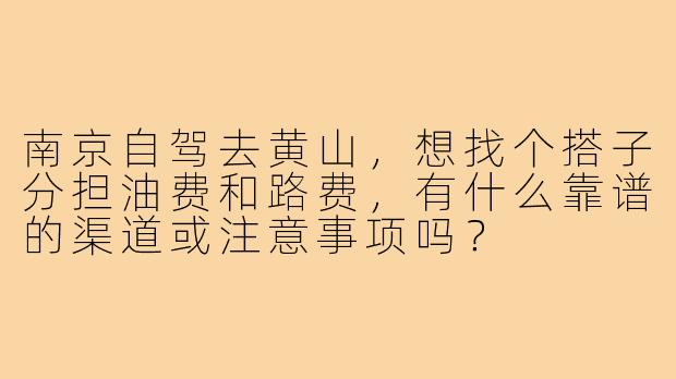 南京自驾去黄山,想找个搭子分担油费和路费,有什么靠谱的渠道或注意事项吗?