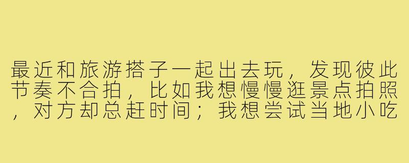 最近和旅游搭子一起出去玩,发现彼此节奏不合拍,比如我想慢慢逛景点拍照,对方却总赶时间;我想尝试当地小吃,对方却只去网红餐厅。这种情况该怎么处理才能不影响旅行心情?-旅游搭子不合拍