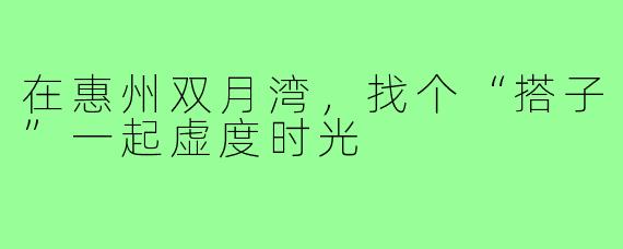 在惠州双月湾,找个“搭子”一起虚度时光