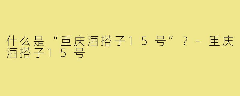 什么是“重庆酒搭子15号”？-重庆酒搭子15号