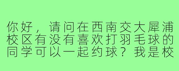 你好,请问在西南交大犀浦校区有没有喜欢打羽毛球的同学可以一起约球?我是校内学生,水平一般,想找固定的球搭子每周锻炼1-2次。
