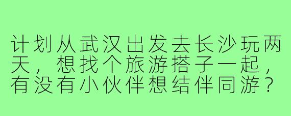 计划从武汉出发去长沙玩两天，想找个旅游搭子一起，有没有小伙伴想结伴同游？可以一起规划路线，分摊费用，互相拍照，希望性格随和，行程不赶，主要想打卡橘子洲、岳麓山和文和友！