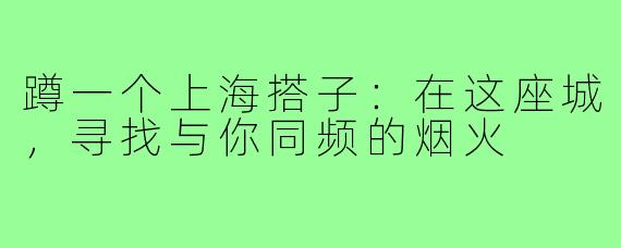蹲一个上海搭子:在这座城,寻找与你同频的烟火