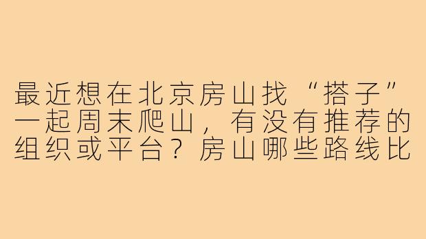 最近想在北京房山找“搭子”一起周末爬山,有没有推荐的组织或平台?房山哪些路线比较适合新手结伴徒步?-北京房山搭子