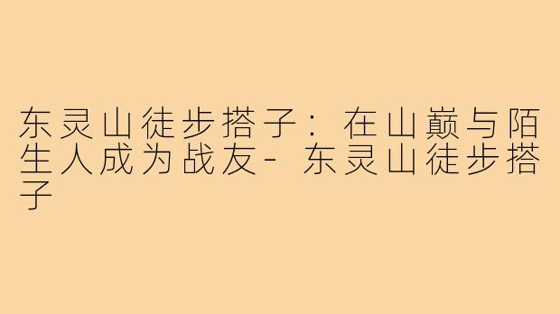 东灵山徒步搭子：在山巅与陌生人成为战友-东灵山徒步搭子