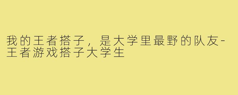 我的王者搭子,是大学里最野的队友-王者游戏搭子大学生