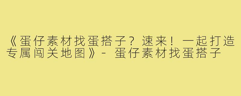 《蛋仔素材找蛋搭子？速来！一起打造专属闯关地图》-蛋仔素材找蛋搭子