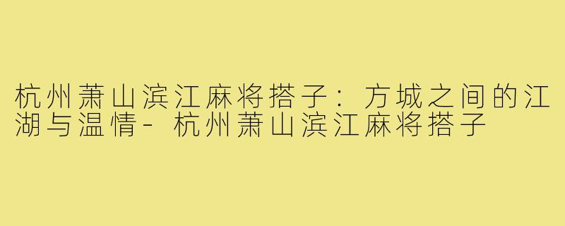 杭州萧山滨江麻将搭子：方城之间的江湖与温情-杭州萧山滨江麻将搭子