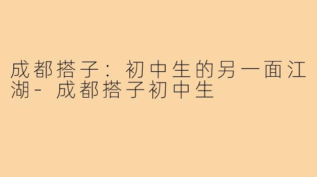 成都搭子：初中生的另一面江湖-成都搭子初中生